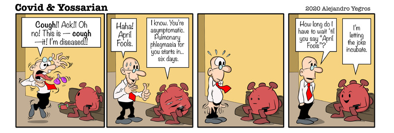 Cough!! Ack!! Oh no! This is - cough - it! I'm diseased!!

Haha! April Fools.

I know. You're asymptomatic. Pulmonary phlegmasia for you starts in... six days.

How long do I have to wait 'til your say "April Fools"?

I'm letting the joke inculate.