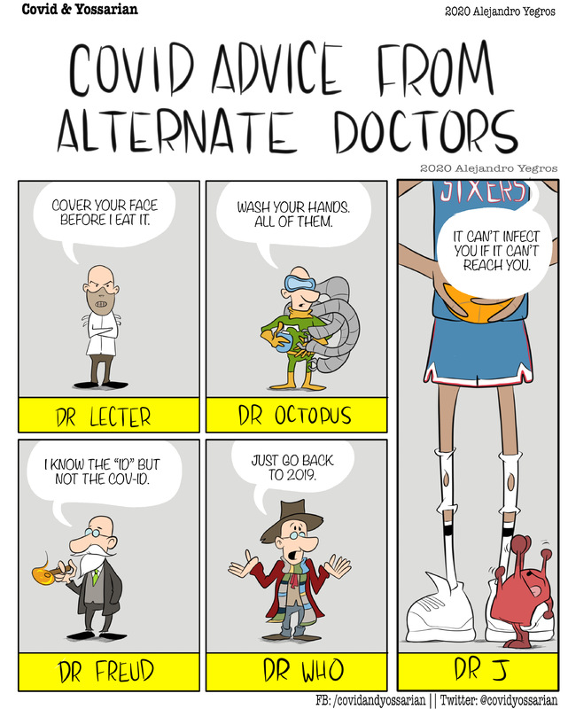 COVID Advice From Alternate Doctors

Dr Lecter
Cover your face before I eat it.

Dr Octopus
Wash your hands. All of them.

Dr Freud
I know the "ID" but not the CIV-ID.

Dr Who
Just go back to 2019.

Dr J
It can't infect you if it can't reach you.