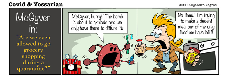 McGyver in: "Are we even allowed to go grocery shopping during a quarantine?"

McGyver, hurry!! The bomb is about to explode and we only have these to diffuse it!!

No time!! I'm trying to make a decent meal out of the only food we have left!!
