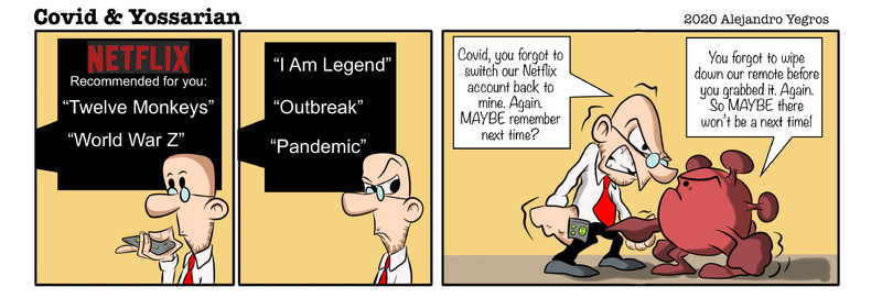 NETFLIX
Recommended for you:
"Twelve Monkeys"
"World War Z"

"I am Legend"
"Outbreak"
"Pandemic"

Covid, you forgot to switch our Netflix account back to mine. Again. MAYBE remember next time?

You forgot to wipe down our remote before you grabbed it. Again. So MAYBE there won't be a next time!
